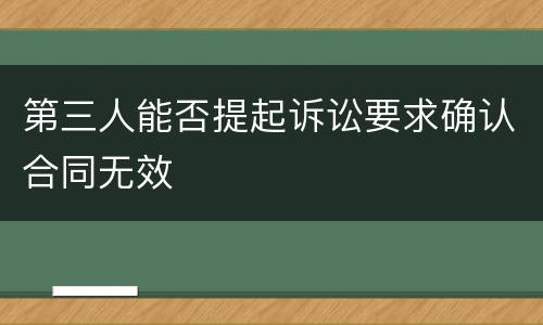 第三人能否提起诉讼要求确认合同无效