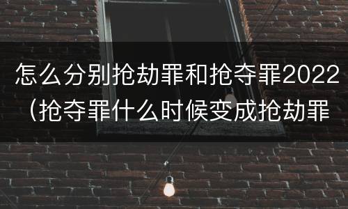 怎么分别抢劫罪和抢夺罪2022（抢夺罪什么时候变成抢劫罪）