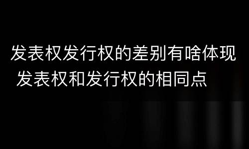 发表权发行权的差别有啥体现 发表权和发行权的相同点
