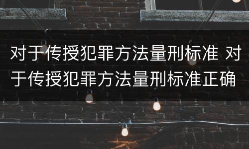 对于传授犯罪方法量刑标准 对于传授犯罪方法量刑标准正确的是