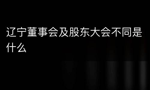 辽宁董事会及股东大会不同是什么