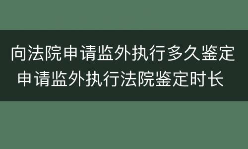 向法院申请监外执行多久鉴定 申请监外执行法院鉴定时长