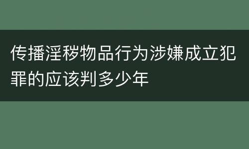 传播淫秽物品行为涉嫌成立犯罪的应该判多少年