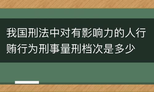 我国刑法中对有影响力的人行贿行为刑事量刑档次是多少
