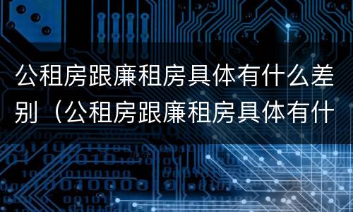 公租房跟廉租房具体有什么差别（公租房跟廉租房具体有什么差别吗）