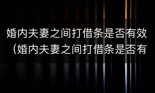 婚内夫妻之间打借条是否有效（婚内夫妻之间打借条是否有效法律规定）