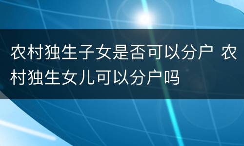 农村独生子女是否可以分户 农村独生女儿可以分户吗