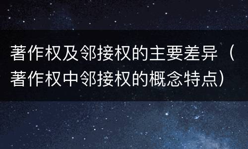 著作权及邻接权的主要差异（著作权中邻接权的概念特点）