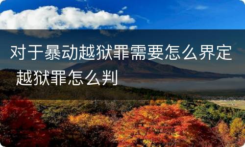 对于暴动越狱罪需要怎么界定 越狱罪怎么判