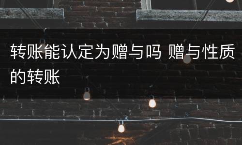 转账能认定为赠与吗 赠与性质的转账