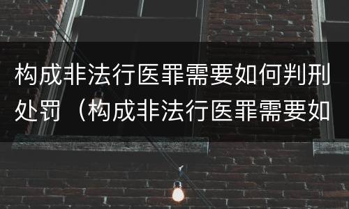 构成非法行医罪需要如何判刑处罚（构成非法行医罪需要如何判刑处罚决定书）
