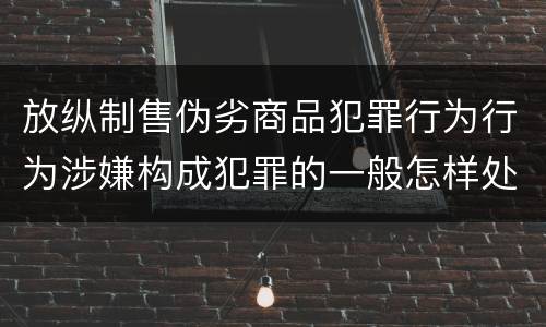 放纵制售伪劣商品犯罪行为行为涉嫌构成犯罪的一般怎样处罚