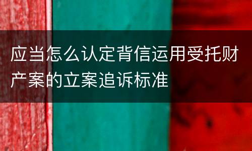 应当怎么认定背信运用受托财产案的立案追诉标准
