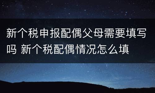 新个税申报配偶父母需要填写吗 新个税配偶情况怎么填