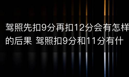 驾照先扣9分再扣12分会有怎样的后果 驾照扣9分和11分有什么影响