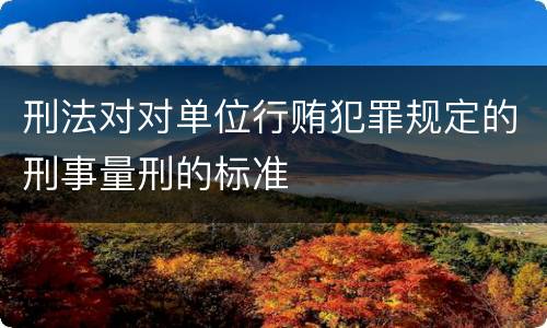 刑法对对单位行贿犯罪规定的刑事量刑的标准