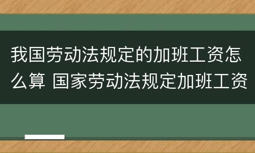 我国劳动法规定的加班工资怎么算 国家劳动法规定加班工资怎么算?