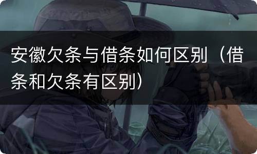 安徽欠条与借条如何区别（借条和欠条有区别）