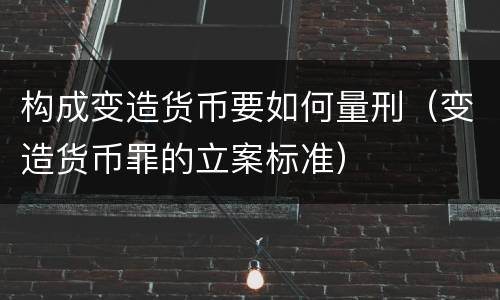 构成变造货币要如何量刑（变造货币罪的立案标准）