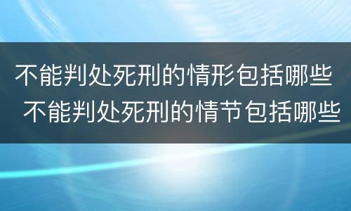 不能判处死刑的情形包括哪些 不能判处死刑的情节包括哪些