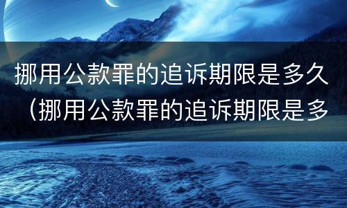 挪用公款罪的追诉期限是多久（挪用公款罪的追诉期限是多久啊）