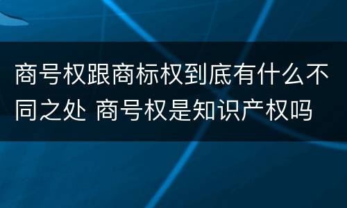 商号权跟商标权到底有什么不同之处 商号权是知识产权吗