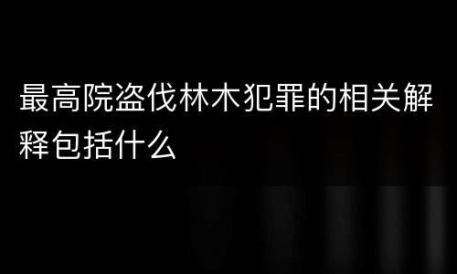 最高院盗伐林木犯罪的相关解释包括什么