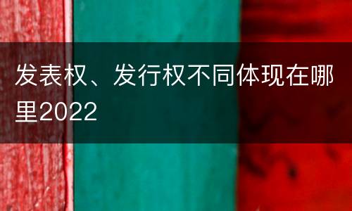 发表权、发行权不同体现在哪里2022