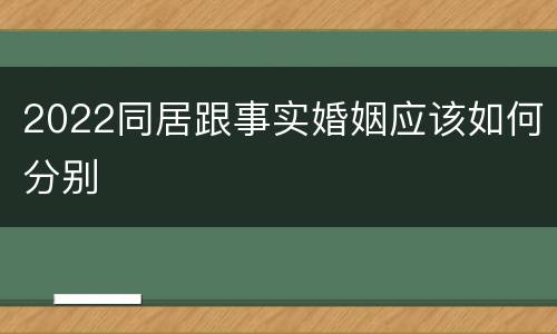 2022同居跟事实婚姻应该如何分别