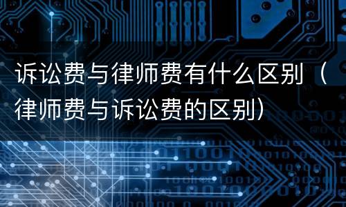 诉讼费与律师费有什么区别（律师费与诉讼费的区别）