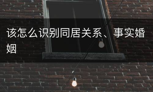 该怎么识别同居关系、事实婚姻
