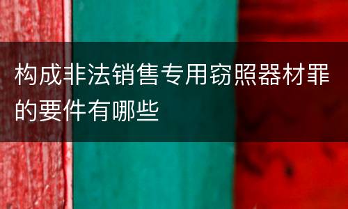 构成非法销售专用窃照器材罪的要件有哪些