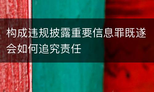 构成违规披露重要信息罪既遂会如何追究责任