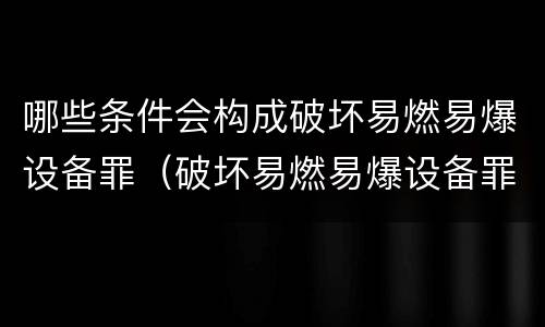 哪些条件会构成破坏易燃易爆设备罪（破坏易燃易爆设备罪严重吗）