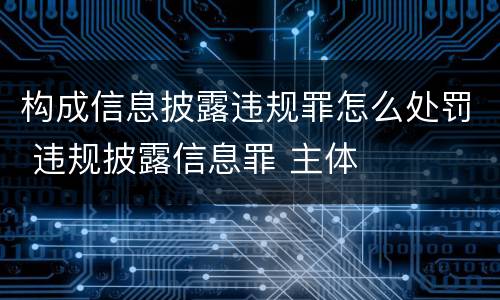 构成信息披露违规罪怎么处罚 违规披露信息罪 主体