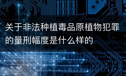 关于非法种植毒品原植物犯罪的量刑幅度是什么样的