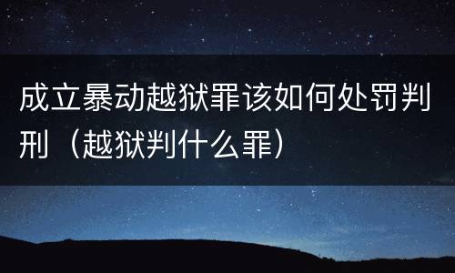 成立暴动越狱罪该如何处罚判刑（越狱判什么罪）