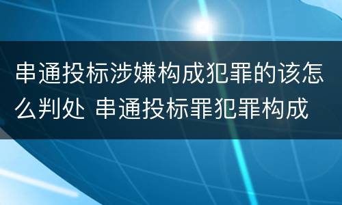 串通投标涉嫌构成犯罪的该怎么判处 串通投标罪犯罪构成