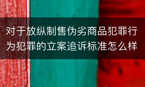 对于放纵制售伪劣商品犯罪行为犯罪的立案追诉标准怎么样认定