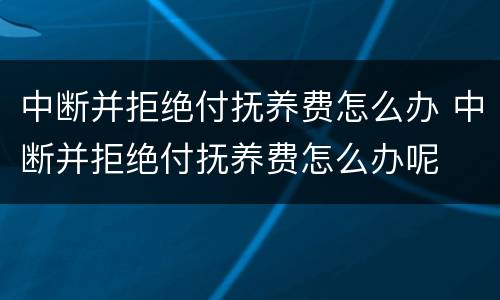 中断并拒绝付抚养费怎么办 中断并拒绝付抚养费怎么办呢