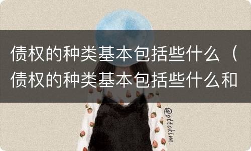 债权的种类基本包括些什么（债权的种类基本包括些什么和什么）