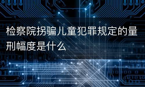 检察院拐骗儿童犯罪规定的量刑幅度是什么