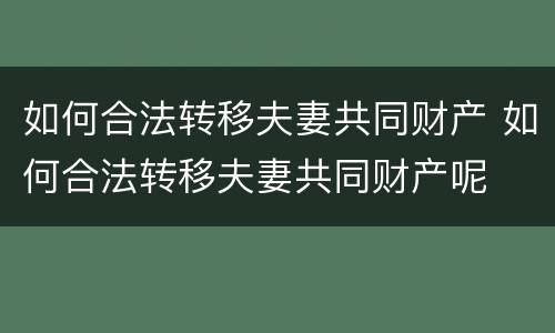 如何合法转移夫妻共同财产 如何合法转移夫妻共同财产呢