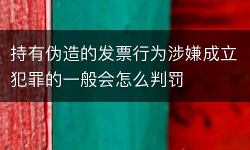 持有伪造的发票行为涉嫌成立犯罪的一般会怎么判罚