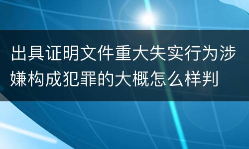 出具证明文件重大失实行为涉嫌构成犯罪的大概怎么样判