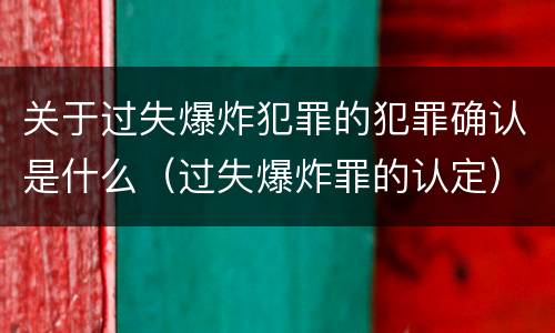 关于过失爆炸犯罪的犯罪确认是什么（过失爆炸罪的认定）