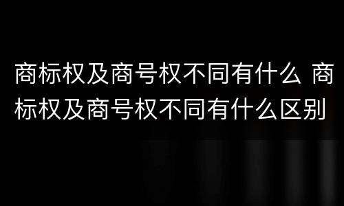 商标权及商号权不同有什么 商标权及商号权不同有什么区别