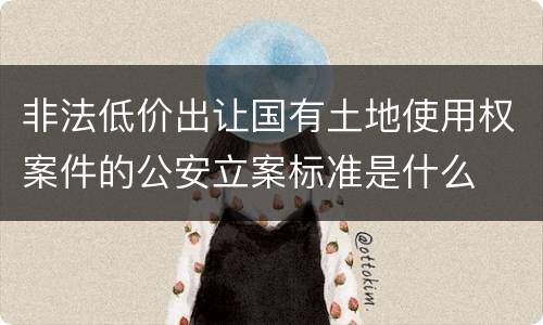 非法低价出让国有土地使用权案件的公安立案标准是什么