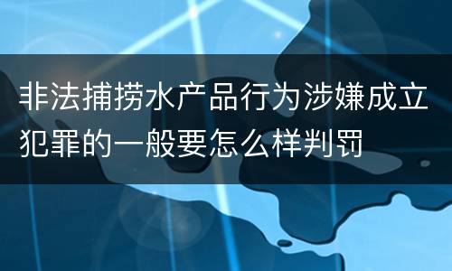 非法捕捞水产品行为涉嫌成立犯罪的一般要怎么样判罚