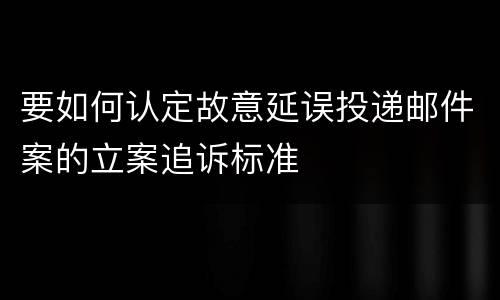 要如何认定故意延误投递邮件案的立案追诉标准